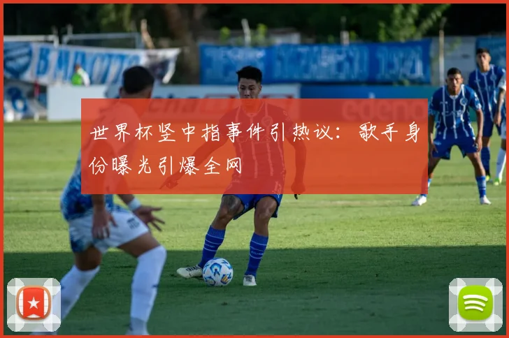 世界杯竖中指事件引热议:歌手身份曝光引爆全网
