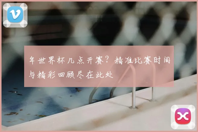 年世界杯几点开赛？精准比赛时间与精彩回顾尽在此处