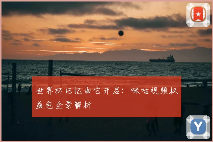 世界杯记忆由它开启:咪咕视频权益包全景解析