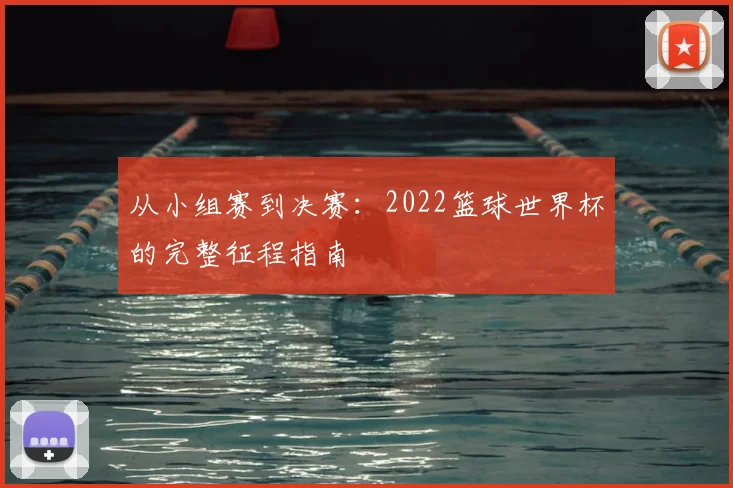 从小组赛到决赛：2022篮球世界杯的完整征程指南