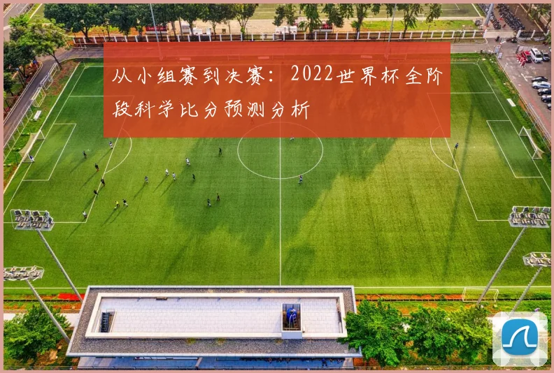 从小组赛到决赛：2022世界杯全阶段科学比分预测分析