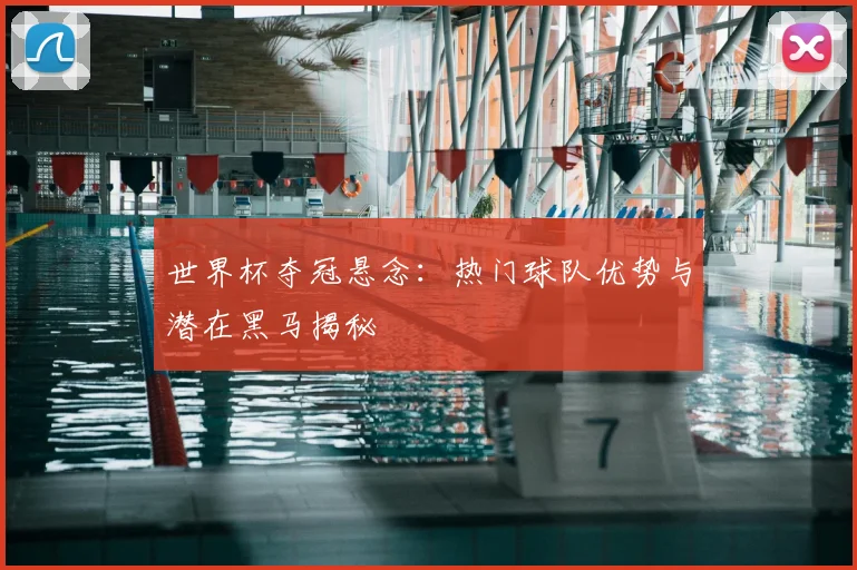 世界杯夺冠悬念：热门球队优势与潜在黑马揭秘