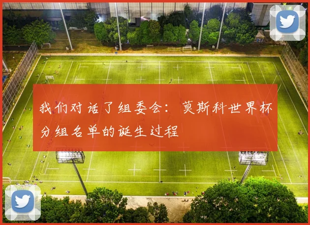 我们对话了组委会:莫斯科世界杯分组名单的诞生过程