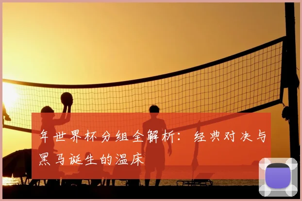 年世界杯分组全解析：经典对决与黑马诞生的温床