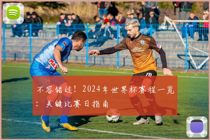 不容错过！2024年世界杯赛程一览：关键比赛日指南