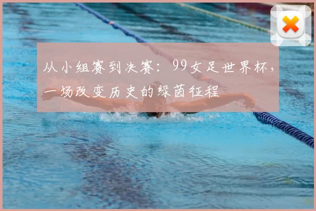 从小组赛到决赛：99女足世界杯，一场改变历史的绿茵征程