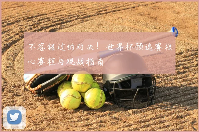 不容错过的对决！世界杯预选赛核心赛程与观战指南