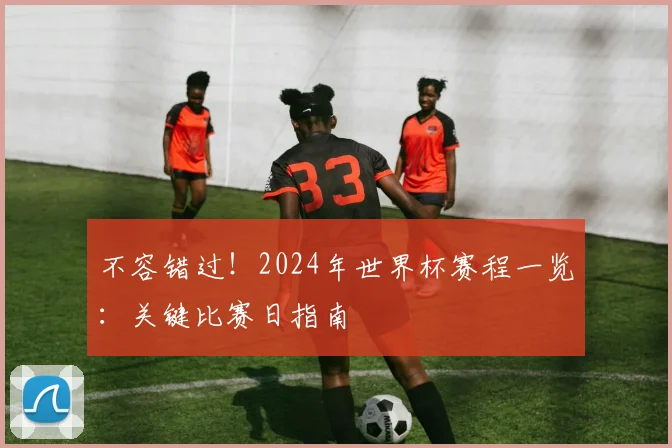 不容错过！2024年世界杯赛程一览：关键比赛日指南