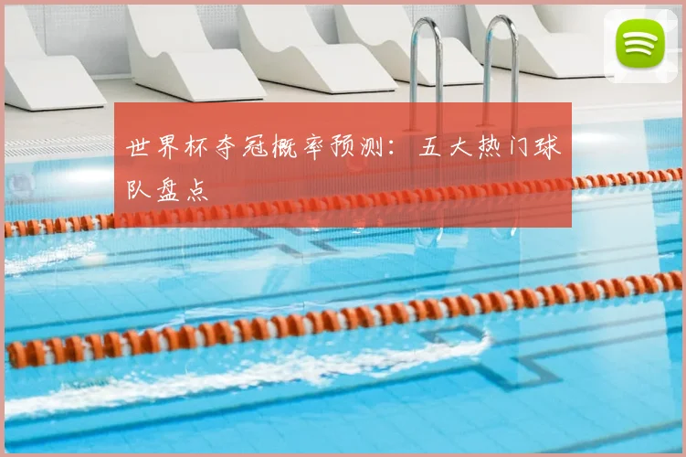 世界杯夺冠概率预测:五大热门球队盘点