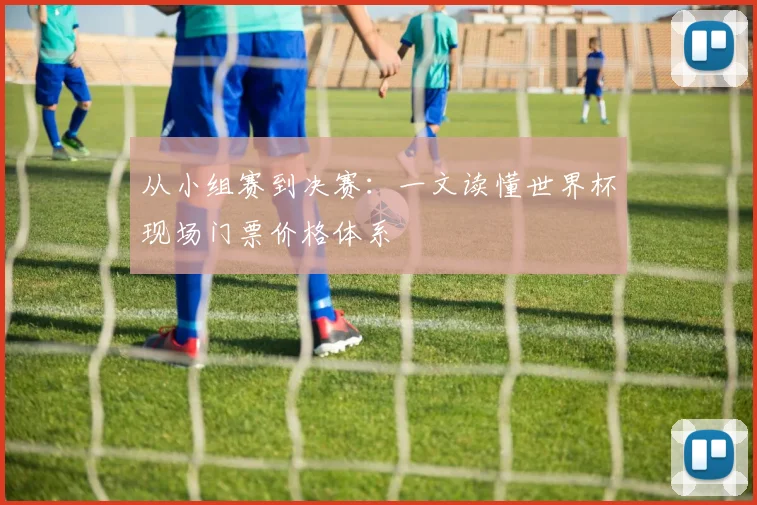 从小组赛到决赛：一文读懂世界杯现场门票价格体系