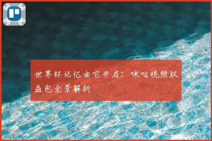 世界杯记忆由它开启:咪咕视频权益包全景解析