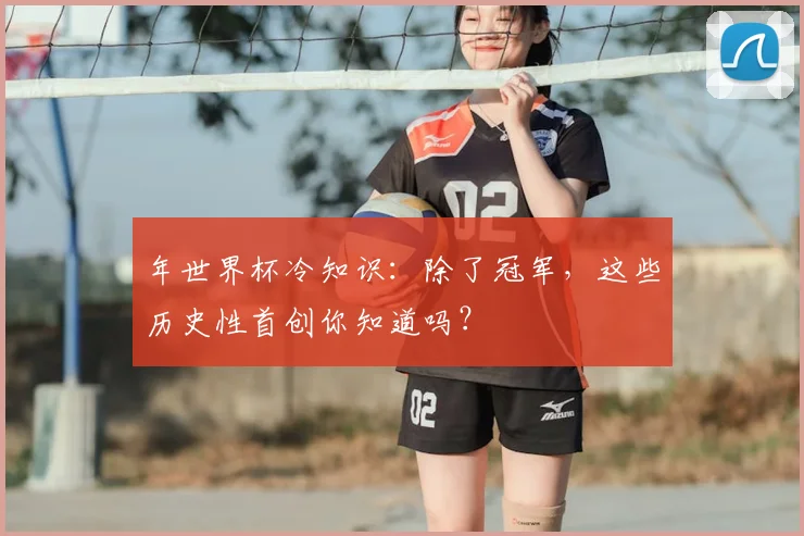 年世界杯冷知识：除了冠军，这些历史性首创你知道吗？