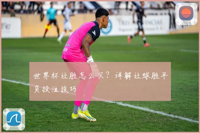 世界杯让胜怎么买？详解让球胜平负投注技巧