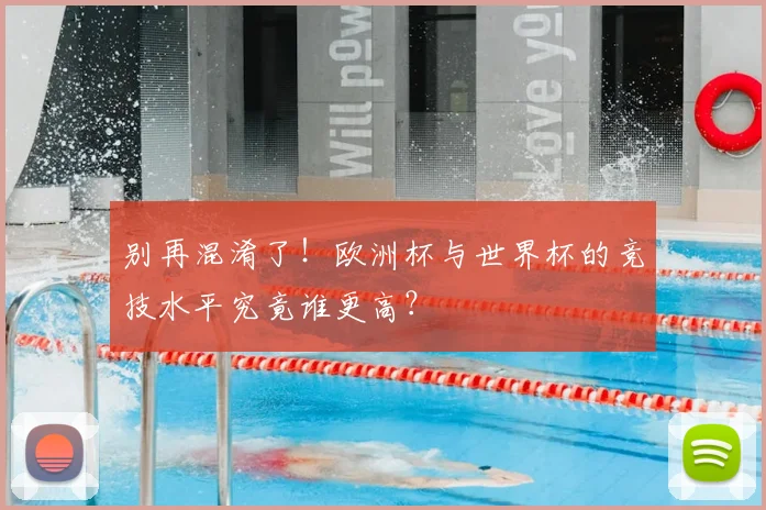 别再混淆了!欧洲杯与世界杯的竞技水平究竟谁更高?