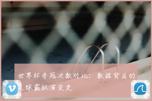 世界杯夺冠次数对比:数据背后的足球霸权演变史