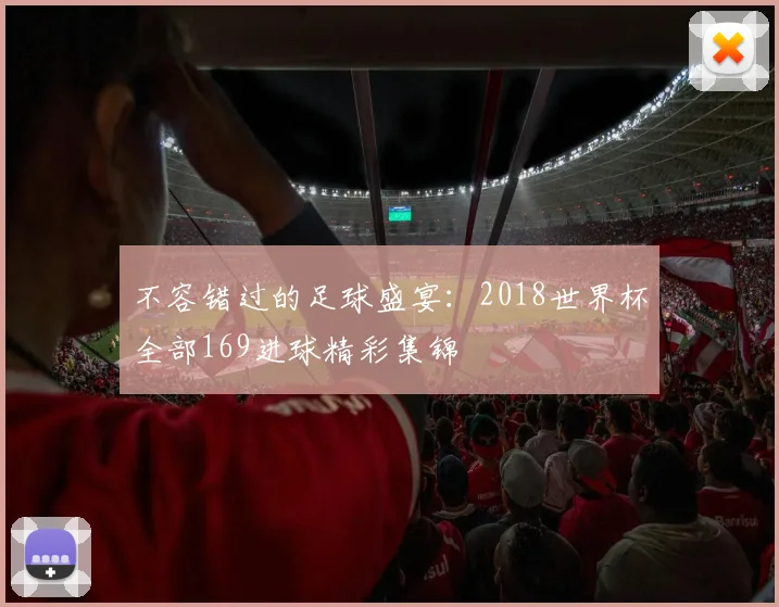 不容错过的足球盛宴：2018世界杯全部169进球精彩集锦