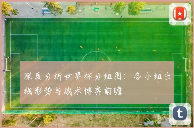 深度分析世界杯分组图：各小组出线形势与战术博弈前瞻
