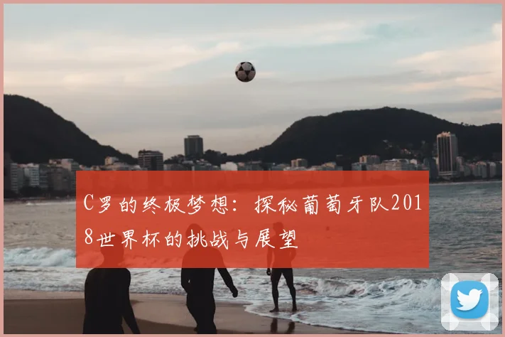 C罗的终极梦想：探秘葡萄牙队2018世界杯的挑战与展望