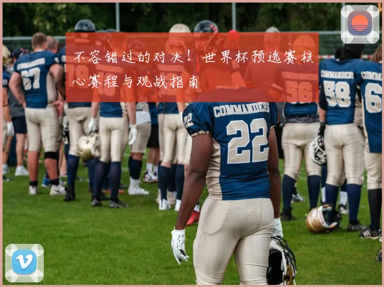 不容错过的对决！世界杯预选赛核心赛程与观战指南