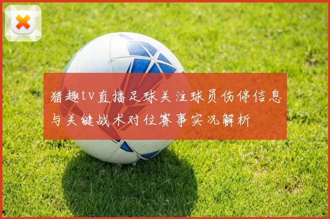 猎趣tv直播足球关注球员伤停信息与关键战术对位赛事实况解析