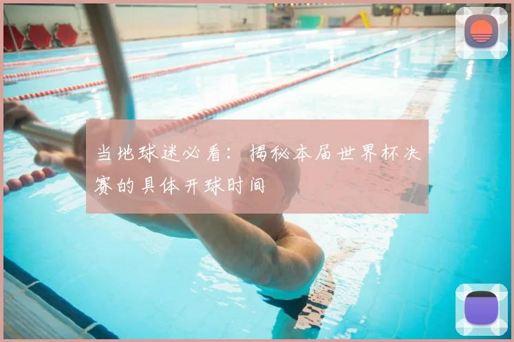当地球迷必看：揭秘本届世界杯决赛的具体开球时间