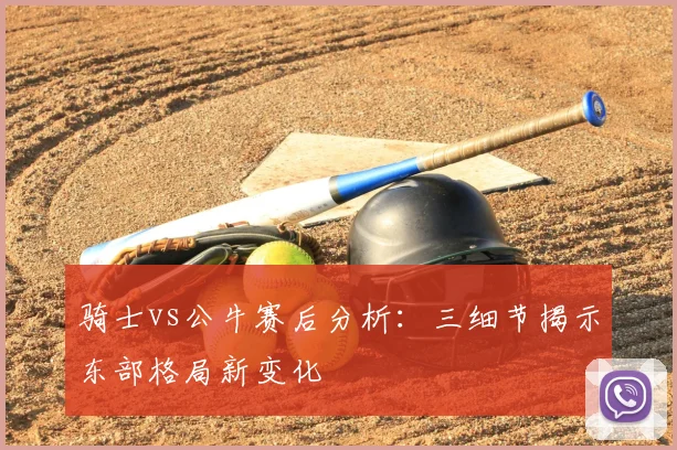 骑士vs公牛赛后分析：三细节揭示东部格局新变化