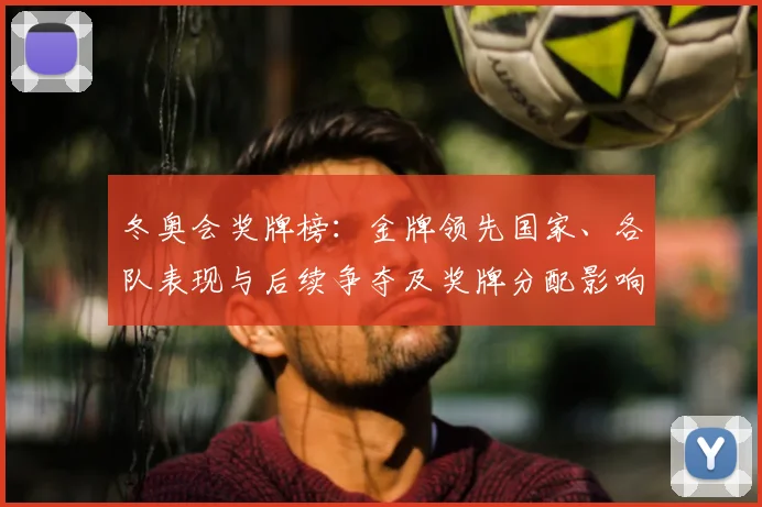 冬奥会奖牌榜：金牌领先国家、各队表现与后续争夺及奖牌分配影响