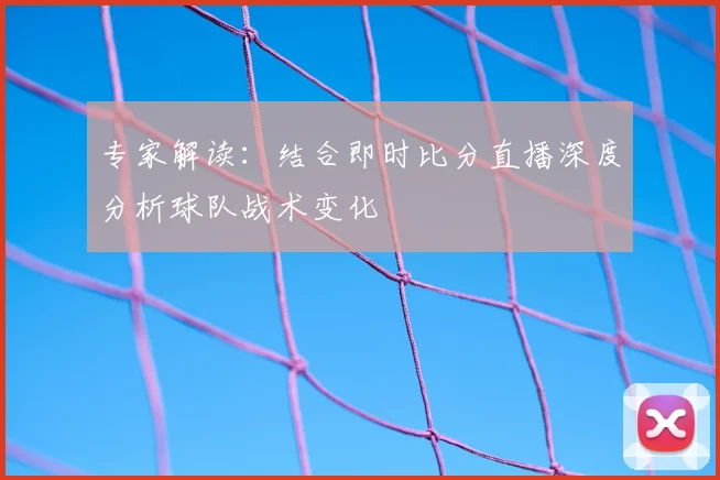 专家解读：结合即时比分直播深度分析球队战术变化