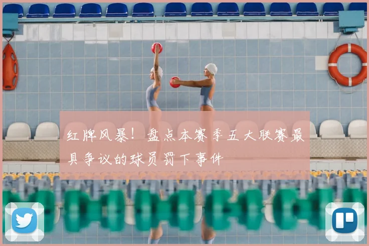 红牌风暴！盘点本赛季五大联赛最具争议的球员罚下事件