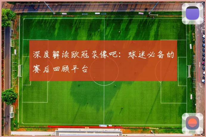 深度解读欧冠录像吧：球迷必备的赛后回顾平台