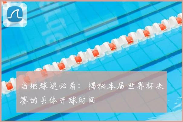 当地球迷必看：揭秘本届世界杯决赛的具体开球时间