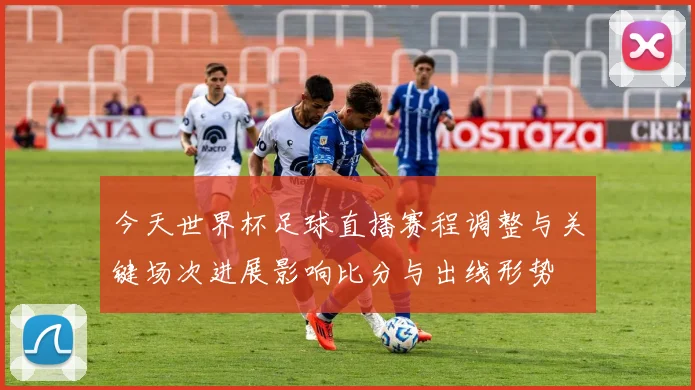 今天世界杯足球直播赛程调整与关键场次进展影响比分与出线形势