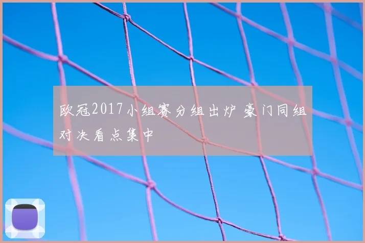 欧冠2017小组赛分组出炉 豪门同组对决看点集中