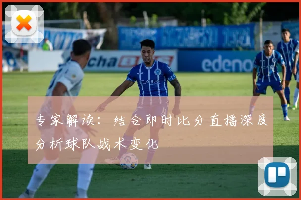 专家解读：结合即时比分直播深度分析球队战术变化