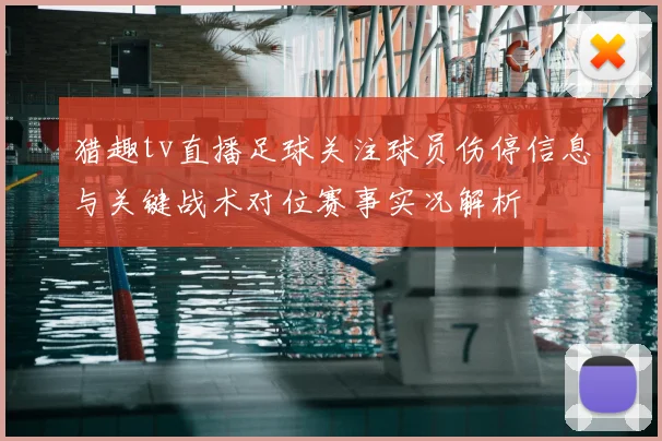 猎趣tv直播足球关注球员伤停信息与关键战术对位赛事实况解析