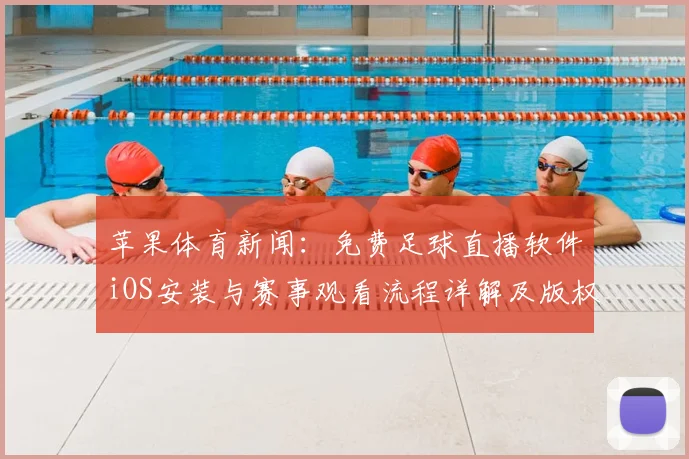 苹果体育新闻：免费足球直播软件iOS安装与赛事观看流程详解及版权提示