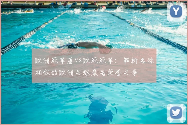 欧洲冠军盾vs欧冠冠军：解析名称相似的欧洲足球最高荣誉之争