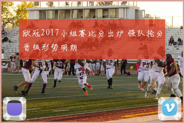 欧冠2017小组赛比分出炉 强队抢分晋级形势明朗